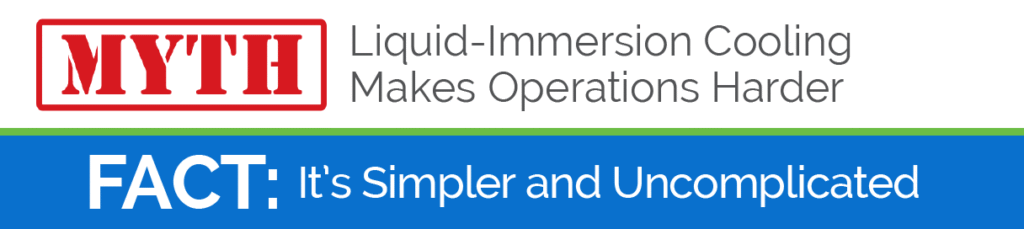Immersion Cooling Myth: It Makes Operations Harder. Fact: The systems engineered by GRC are made operationally simpler from the ground up.