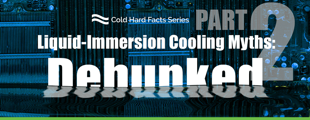 Cold Hard Facts of Immersion Cooling – Part 2