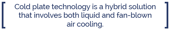 Cold plate technology is a hybrid solution that involves both liquid and fan-blown air cooling.